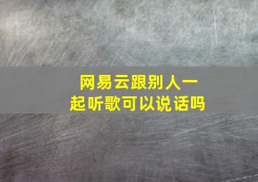 网易云跟别人一起听歌可以说话吗