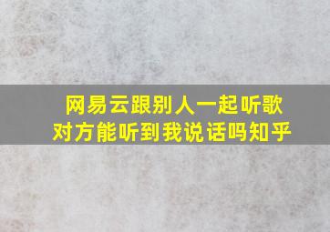 网易云跟别人一起听歌对方能听到我说话吗知乎