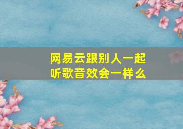 网易云跟别人一起听歌音效会一样么