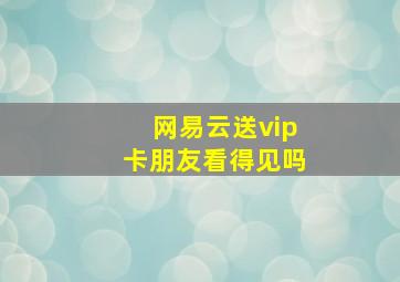 网易云送vip卡朋友看得见吗