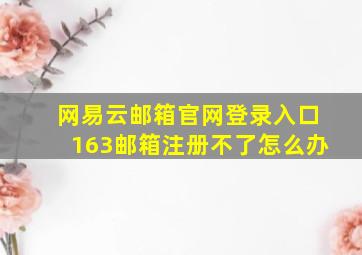 网易云邮箱官网登录入口163邮箱注册不了怎么办