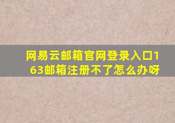 网易云邮箱官网登录入口163邮箱注册不了怎么办呀