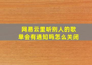 网易云里听别人的歌单会有通知吗怎么关闭