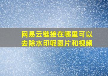 网易云链接在哪里可以去除水印呢图片和视频