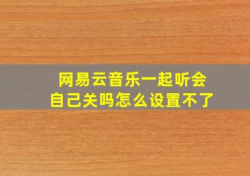 网易云音乐一起听会自己关吗怎么设置不了