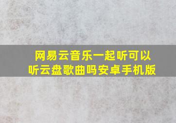 网易云音乐一起听可以听云盘歌曲吗安卓手机版