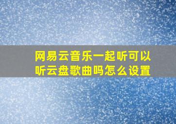 网易云音乐一起听可以听云盘歌曲吗怎么设置