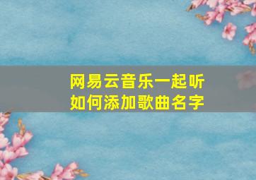 网易云音乐一起听如何添加歌曲名字