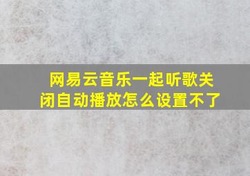 网易云音乐一起听歌关闭自动播放怎么设置不了