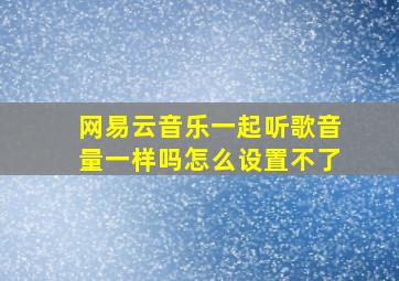 网易云音乐一起听歌音量一样吗怎么设置不了