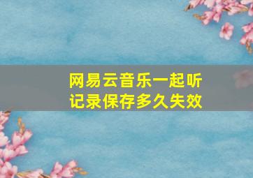 网易云音乐一起听记录保存多久失效