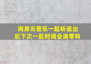 网易云音乐一起听退出后下次一起时间会清零吗