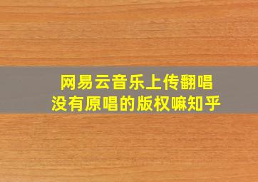 网易云音乐上传翻唱没有原唱的版权嘛知乎