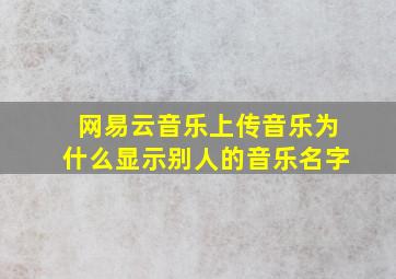 网易云音乐上传音乐为什么显示别人的音乐名字