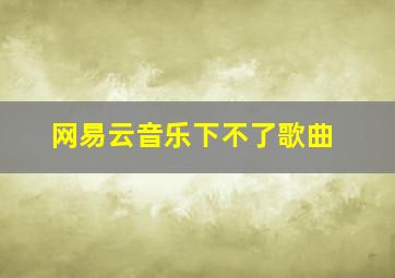 网易云音乐下不了歌曲