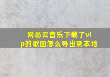 网易云音乐下载了vip的歌曲怎么导出到本地