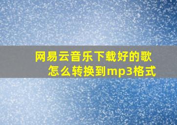 网易云音乐下载好的歌怎么转换到mp3格式