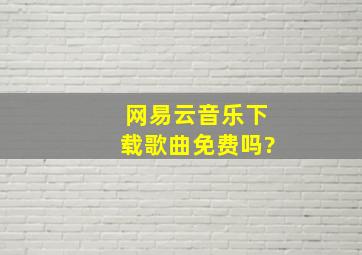 网易云音乐下载歌曲免费吗?