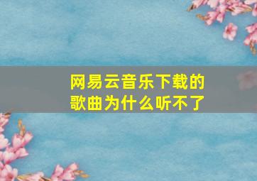 网易云音乐下载的歌曲为什么听不了