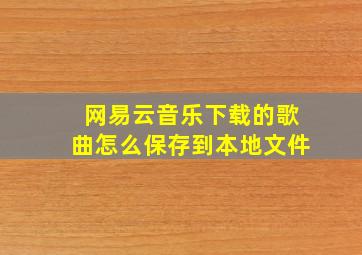 网易云音乐下载的歌曲怎么保存到本地文件