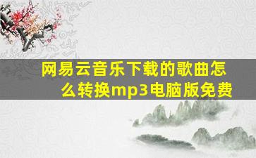 网易云音乐下载的歌曲怎么转换mp3电脑版免费