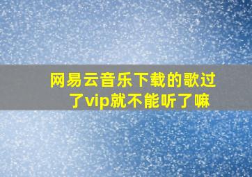 网易云音乐下载的歌过了vip就不能听了嘛