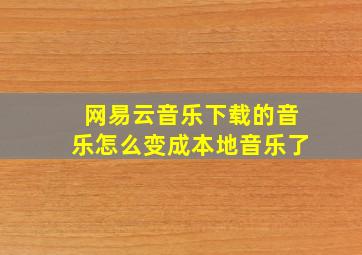 网易云音乐下载的音乐怎么变成本地音乐了