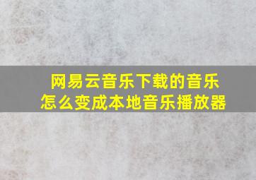 网易云音乐下载的音乐怎么变成本地音乐播放器