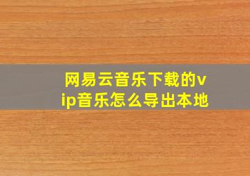 网易云音乐下载的vip音乐怎么导出本地