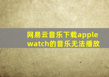 网易云音乐下载apple watch的音乐无法播放