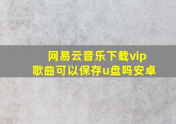 网易云音乐下载vip歌曲可以保存u盘吗安卓