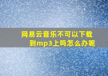 网易云音乐不可以下载到mp3上吗怎么办呢