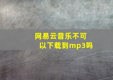 网易云音乐不可以下载到mp3吗