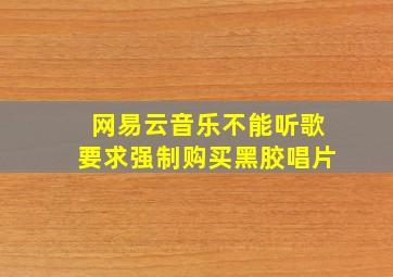 网易云音乐不能听歌要求强制购买黑胶唱片