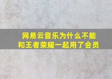 网易云音乐为什么不能和王者荣耀一起用了会员