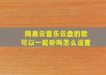 网易云音乐云盘的歌可以一起听吗怎么设置