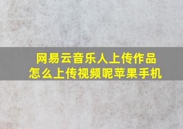 网易云音乐人上传作品怎么上传视频呢苹果手机