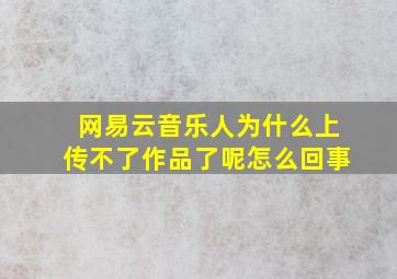 网易云音乐人为什么上传不了作品了呢怎么回事