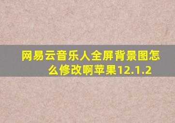 网易云音乐人全屏背景图怎么修改啊苹果12.1.2