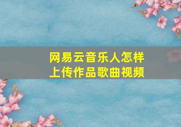 网易云音乐人怎样上传作品歌曲视频