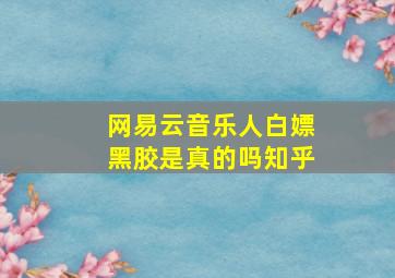 网易云音乐人白嫖黑胶是真的吗知乎