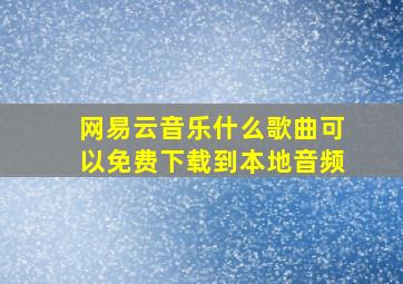 网易云音乐什么歌曲可以免费下载到本地音频