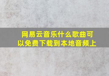 网易云音乐什么歌曲可以免费下载到本地音频上