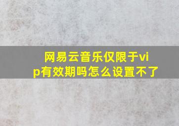 网易云音乐仅限于vip有效期吗怎么设置不了