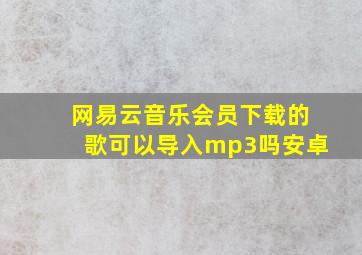 网易云音乐会员下载的歌可以导入mp3吗安卓