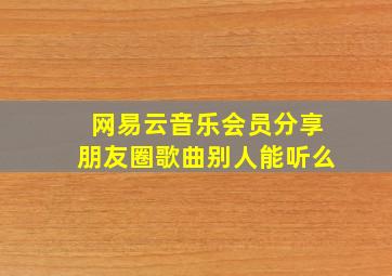 网易云音乐会员分享朋友圈歌曲别人能听么