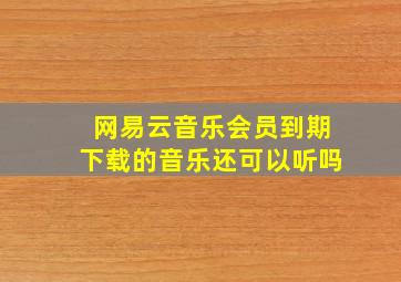 网易云音乐会员到期下载的音乐还可以听吗