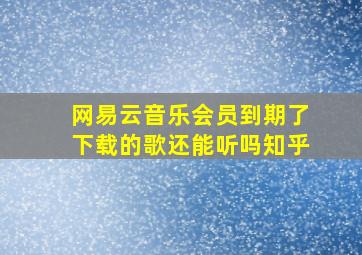 网易云音乐会员到期了下载的歌还能听吗知乎