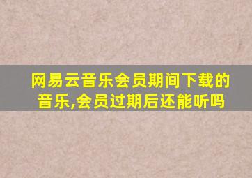 网易云音乐会员期间下载的音乐,会员过期后还能听吗