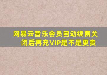 网易云音乐会员自动续费关闭后再充VIP是不是更贵